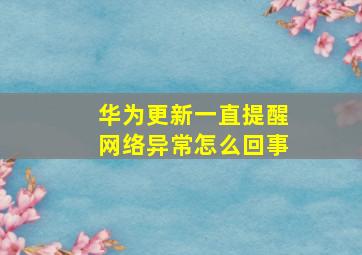 华为更新一直提醒网络异常怎么回事