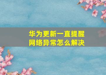 华为更新一直提醒网络异常怎么解决