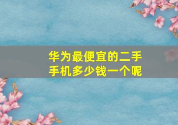 华为最便宜的二手手机多少钱一个呢