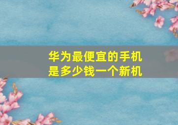 华为最便宜的手机是多少钱一个新机