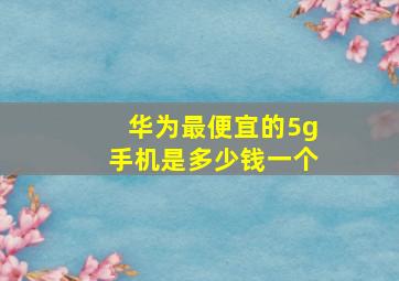 华为最便宜的5g手机是多少钱一个