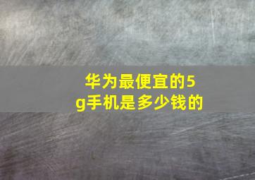 华为最便宜的5g手机是多少钱的