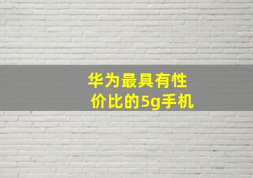 华为最具有性价比的5g手机