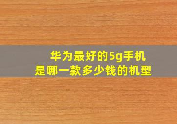 华为最好的5g手机是哪一款多少钱的机型