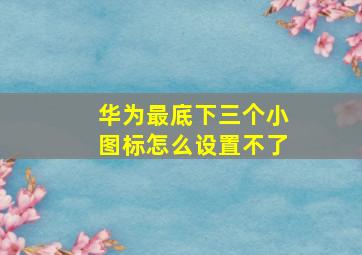 华为最底下三个小图标怎么设置不了