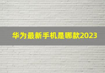 华为最新手机是哪款2023