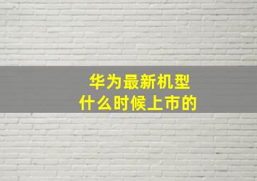 华为最新机型什么时候上市的