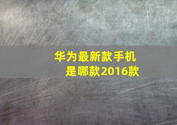 华为最新款手机是哪款2016款