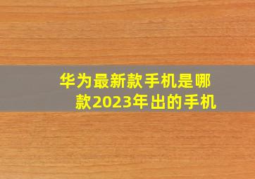 华为最新款手机是哪款2023年出的手机