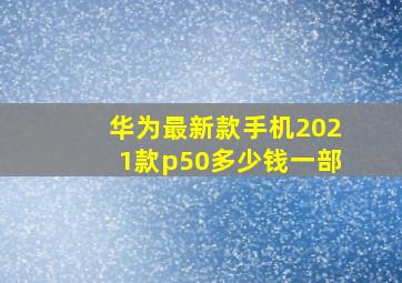 华为最新款手机2021款p50多少钱一部