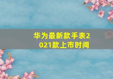 华为最新款手表2021款上市时间