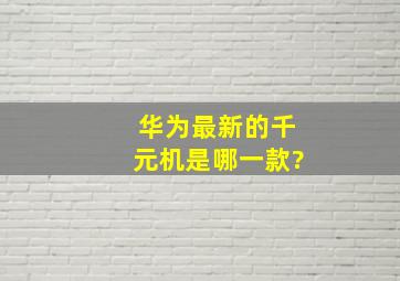 华为最新的千元机是哪一款?