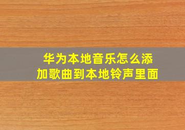 华为本地音乐怎么添加歌曲到本地铃声里面