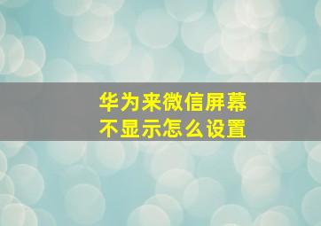 华为来微信屏幕不显示怎么设置