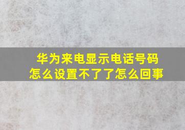 华为来电显示电话号码怎么设置不了了怎么回事