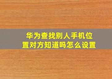 华为查找别人手机位置对方知道吗怎么设置