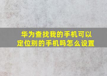 华为查找我的手机可以定位别的手机吗怎么设置