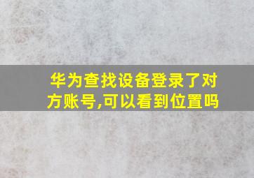 华为查找设备登录了对方账号,可以看到位置吗