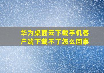 华为桌面云下载手机客户端下载不了怎么回事