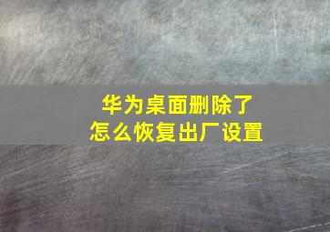 华为桌面删除了怎么恢复出厂设置