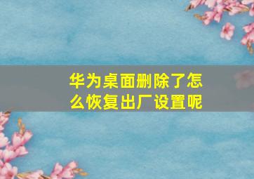 华为桌面删除了怎么恢复出厂设置呢