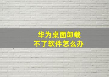 华为桌面卸载不了软件怎么办