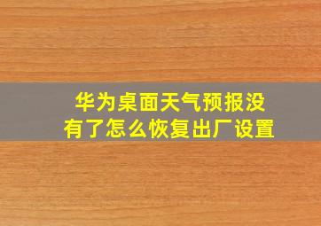 华为桌面天气预报没有了怎么恢复出厂设置