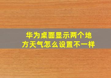 华为桌面显示两个地方天气怎么设置不一样