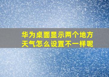 华为桌面显示两个地方天气怎么设置不一样呢