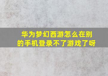 华为梦幻西游怎么在别的手机登录不了游戏了呀