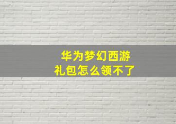 华为梦幻西游礼包怎么领不了