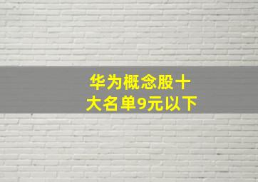 华为概念股十大名单9元以下