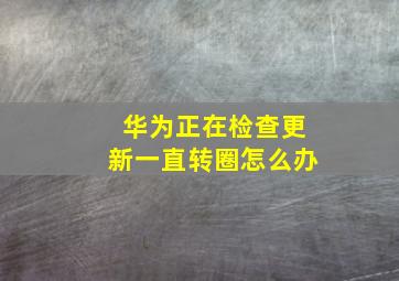 华为正在检查更新一直转圈怎么办