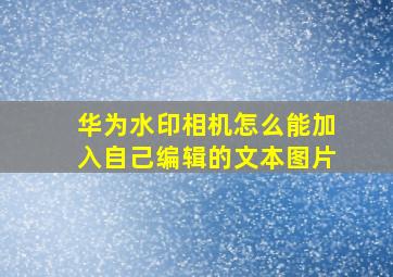 华为水印相机怎么能加入自己编辑的文本图片