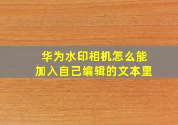 华为水印相机怎么能加入自己编辑的文本里