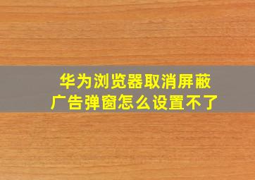 华为浏览器取消屏蔽广告弹窗怎么设置不了