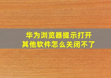 华为浏览器提示打开其他软件怎么关闭不了