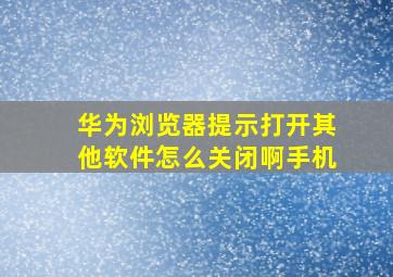 华为浏览器提示打开其他软件怎么关闭啊手机