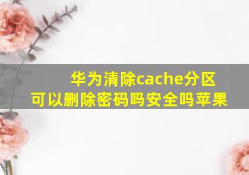 华为清除cache分区可以删除密码吗安全吗苹果