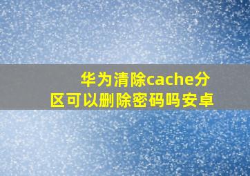 华为清除cache分区可以删除密码吗安卓