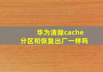 华为清除cache分区和恢复出厂一样吗