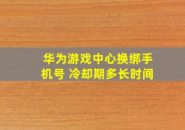 华为游戏中心换绑手机号 冷却期多长时间