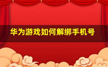 华为游戏如何解绑手机号