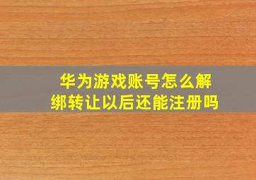 华为游戏账号怎么解绑转让以后还能注册吗