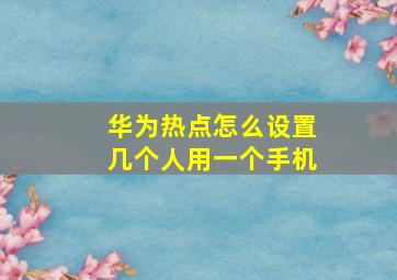 华为热点怎么设置几个人用一个手机