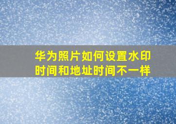 华为照片如何设置水印时间和地址时间不一样