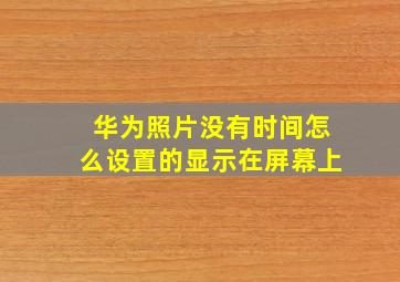 华为照片没有时间怎么设置的显示在屏幕上