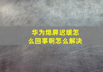 华为熄屏迟缓怎么回事啊怎么解决