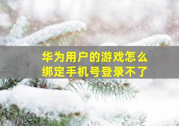 华为用户的游戏怎么绑定手机号登录不了