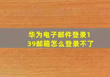 华为电子邮件登录139邮箱怎么登录不了